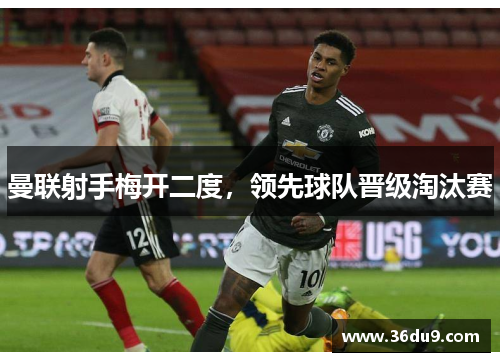曼联射手梅开二度，领先球队晋级淘汰赛